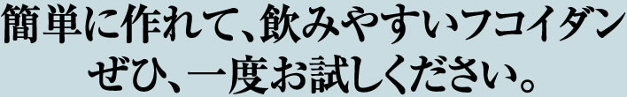 簡単に作れて、飲みやすいフコイダン。ぜひ、一度お試しください。